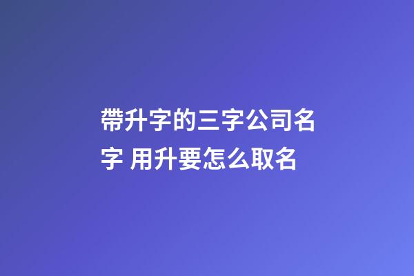 帶升字的三字公司名字 用升要怎么取名-第1張-公司起名-玄機派